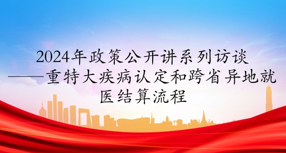 2024年政策公開講系列訪談③丨重特大疾病認定和跨省異地就醫(yī)結算流程