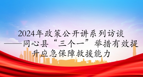 2024年政策公開講系列訪談⑥丨同心縣“三個一”舉措有效提升應急保障救援能力